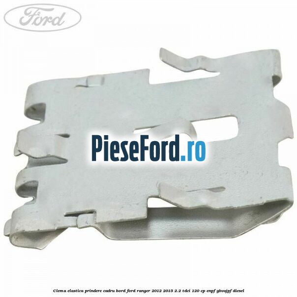 Clema elastica prindere cadru bord Ford Ranger 2012-2015 2.2 TDCi 120 cp ENPF, GBVAJPF diesel