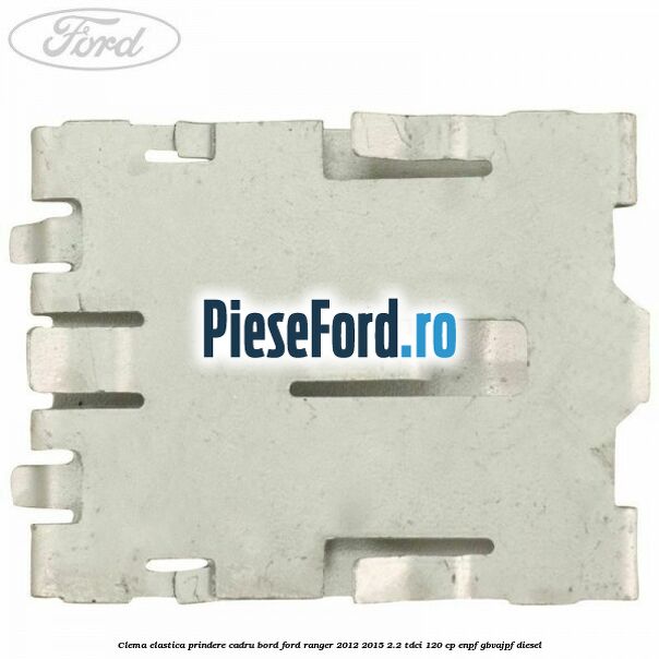 Clema elastica prindere cadru bord Ford Ranger 2012-2015 2.2 TDCi 120 cp ENPF, GBVAJPF diesel