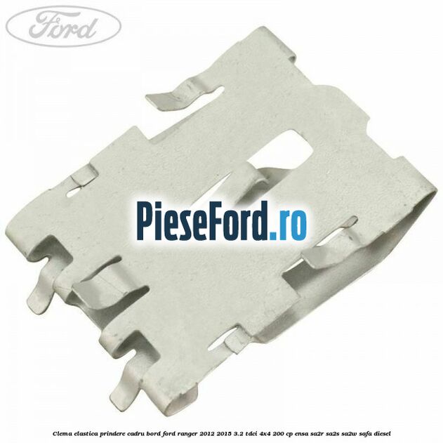 Clema elastica prindere cadru bord Ford Ranger 2012-2015 3.2 TDCi 4x4 200 cp Clema elastica prindere cadru bord Ford Ranger 2012-2015 3.2 TDCi 4x4 200 cp ENSA, SA2R, SA2S, SA2W, SAFA diesel