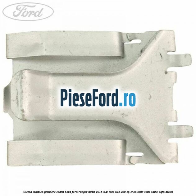 Clema elastica prindere cadru bord Ford Ranger 2012-2015 3.2 TDCi 4x4 200 cp Clema elastica prindere cadru bord Ford Ranger 2012-2015 3.2 TDCi 4x4 200 cp ENSA, SA2R, SA2S, SA2W, SAFA diesel