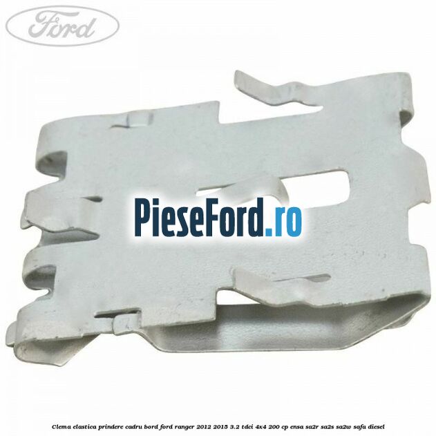 Clema elastica prindere cadru bord Ford Ranger 2012-2015 3.2 TDCi 4x4 200 cp Clema elastica prindere cadru bord Ford Ranger 2012-2015 3.2 TDCi 4x4 200 cp ENSA, SA2R, SA2S, SA2W, SAFA diesel