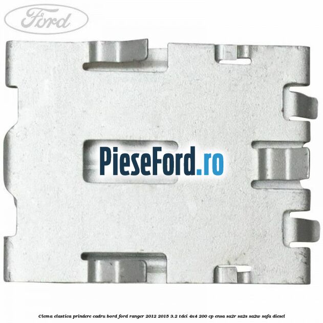 Clema elastica prindere cadru bord Ford Ranger 2012-2015 3.2 TDCi 4x4 200 cp ENSA, SA2R, SA2S, SA2W, SAFA diesel