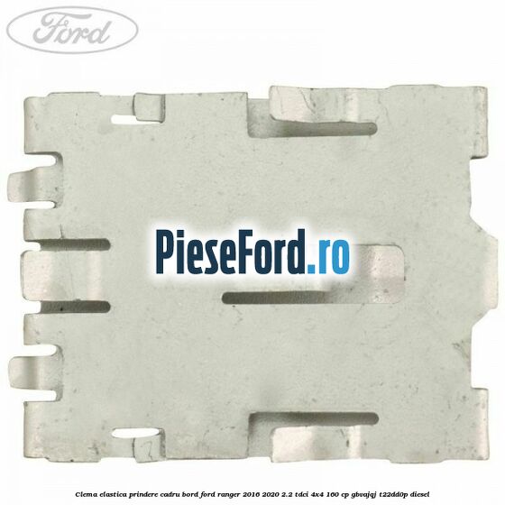 Clema elastica prindere cadru bord Ford Ranger 2016-2020 2.2 TDCi 4x4 160 cp GBVAJQJ, T22DD0P diesel