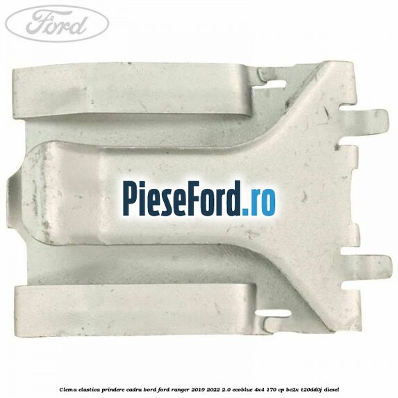 Clema elastica prindere cadru bord Ford Ranger 2019-2022 2.0 EcoBlue 4x4 170 cp Clema elastica prindere cadru bord Ford Ranger 2019-2022 2.0 EcoBlue 4x4 170 cp BC2X, T20DD0J diesel