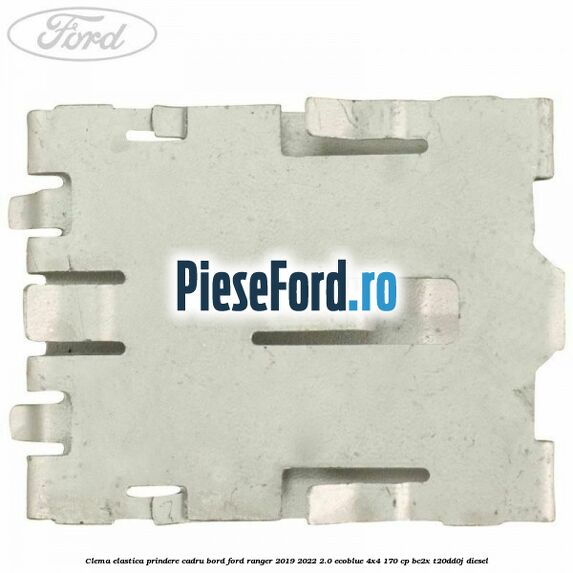 Clema elastica prindere cadru bord Ford Ranger 2019-2022 2.0 EcoBlue 4x4 170 cp Clema elastica prindere cadru bord Ford Ranger 2019-2022 2.0 EcoBlue 4x4 170 cp BC2X, T20DD0J diesel