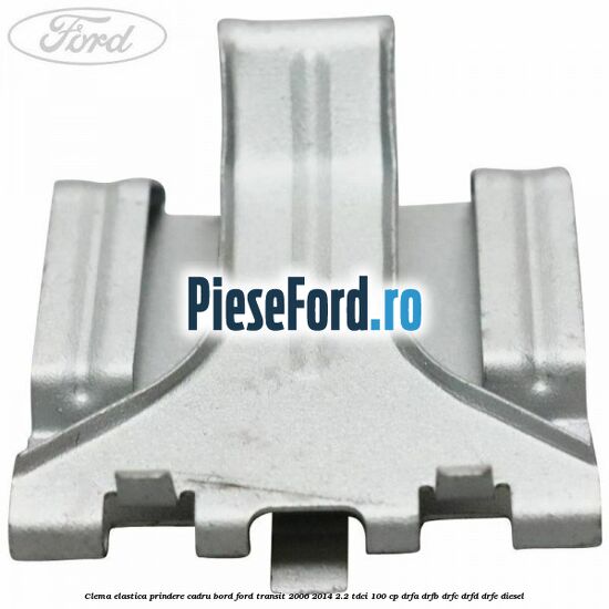 Clema elastica prindere cadru bord Ford Transit 2006-2014 2.2 TDCi 100 cp DRFA, DRFB, DRFC, DRFD, DRFE diesel