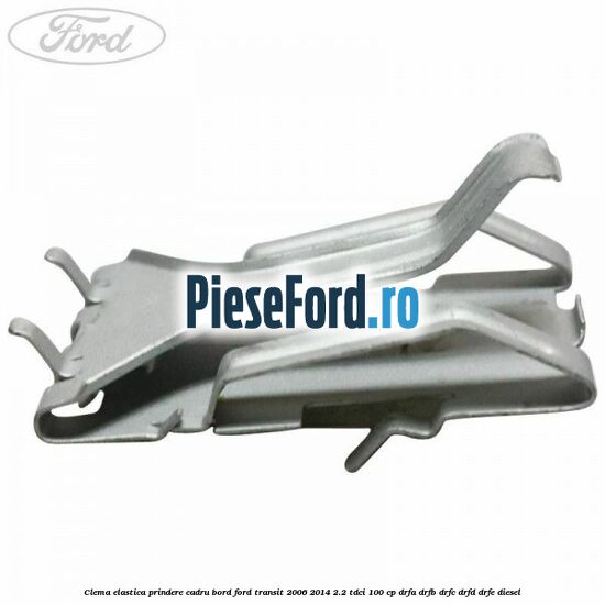Clema elastica prindere cadru bord Ford Transit 2006-2014 2.2 TDCi 100 cp DRFA, DRFB, DRFC, DRFD, DRFE diesel
