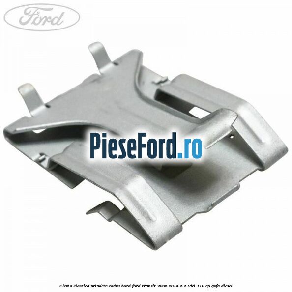 Clema elastica prindere cadru bord Ford Transit 2006-2014 2.2 TDCi 110 cp Clema elastica prindere cadru bord Ford Transit 2006-2014 2.2 TDCi 110 cp QVFA diesel