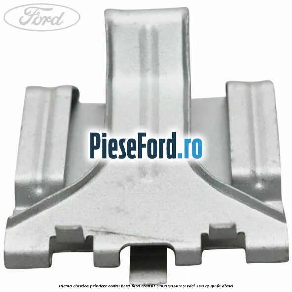 Clema elastica prindere cadru bord Ford Transit 2006-2014 2.2 TDCi 130 cp QWFA diesel