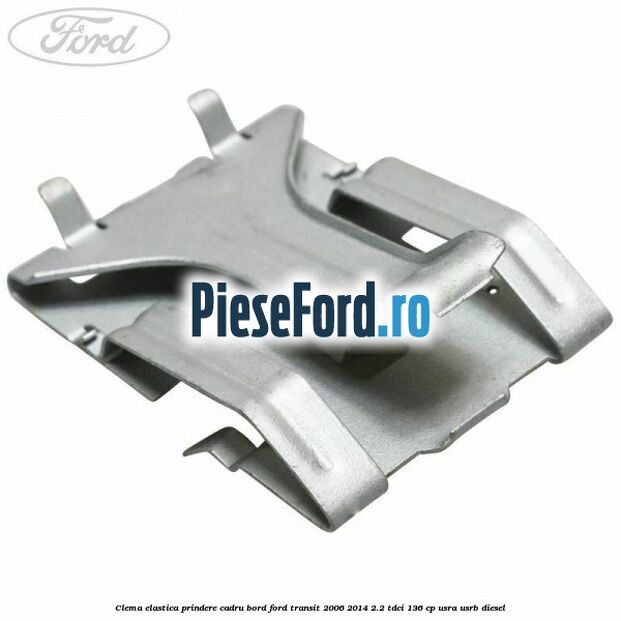Clema elastica prindere cadru bord Ford Transit 2006-2014 2.2 TDCi 136 cp USRA, USRB diesel