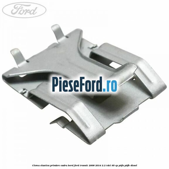 Clema elastica prindere cadru bord Ford Transit 2006-2014 2.2 TDCi 85 cp Clema elastica prindere cadru bord Ford Transit 2006-2014 2.2 TDCi 85 cp P8FA, P8FB diesel