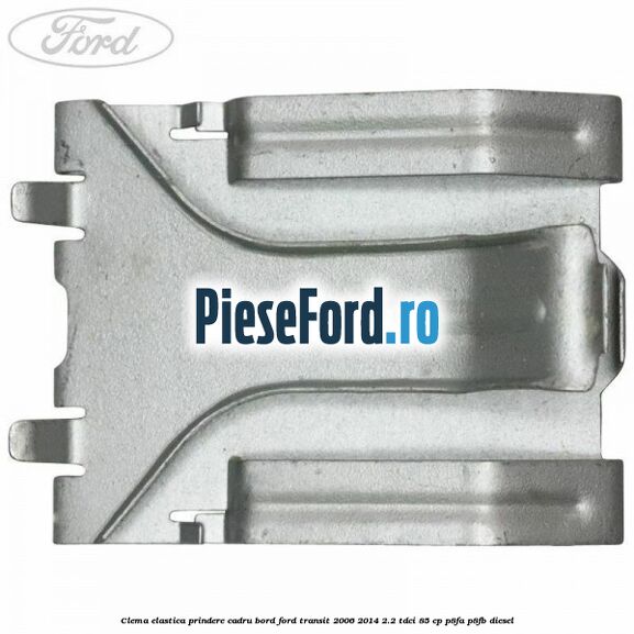 Clema elastica prindere cadru bord Ford Transit 2006-2014 2.2 TDCi 85 cp Clema elastica prindere cadru bord Ford Transit 2006-2014 2.2 TDCi 85 cp P8FA, P8FB diesel
