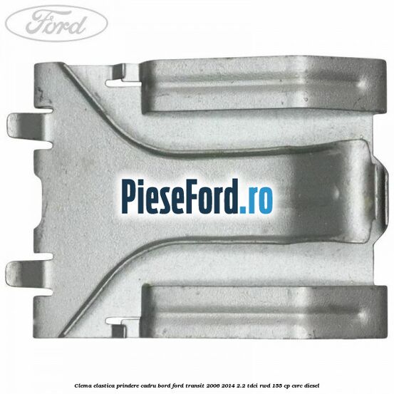 Clema elastica prindere cadru bord Ford Transit 2006-2014 2.2 TDCi RWD 155 cp CVRC diesel