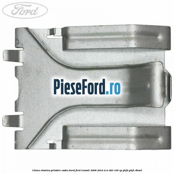 Clema elastica prindere cadru bord Ford Transit 2006-2014 2.4 TDCi 100 cp PHFA, PHFC diesel