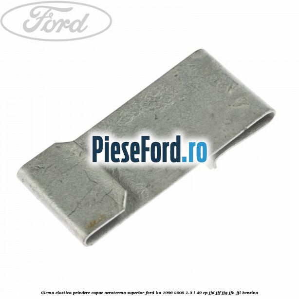 Clema elastica prindere capac aeroterma superior Ford Ka 1996-2008 1.3 i 49 cp JJD, JJF, JJG, JJH, JJL benzina