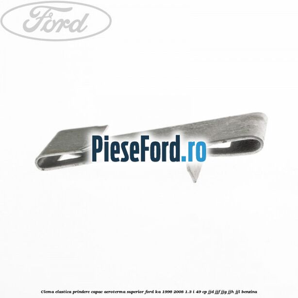 Clema elastica prindere capac aeroterma superior Ford Ka 1996-2008 1.3 i 49 cp JJD, JJF, JJG, JJH, JJL benzina