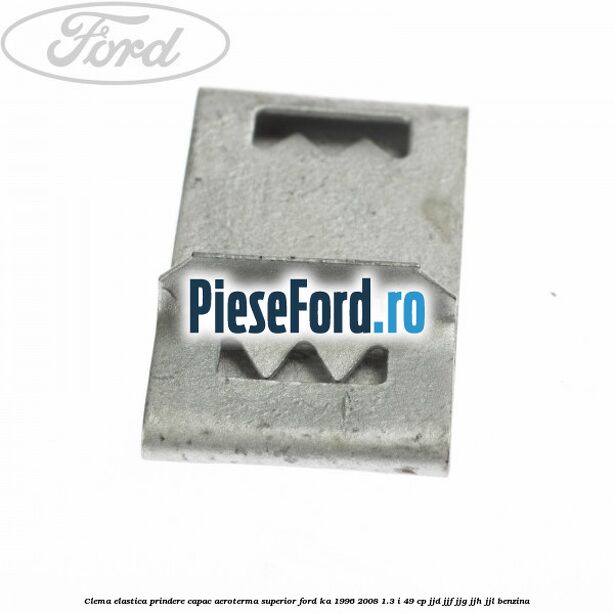 Clema elastica prindere capac aeroterma superior Ford Ka 1996-2008 1.3 i 49 cp JJD, JJF, JJG, JJH, JJL benzina