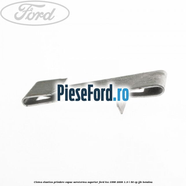Clema elastica prindere capac aeroterma superior Ford Ka 1996-2008 1.3 i 50 cp Clema elastica prindere capac aeroterma superior Ford Ka 1996-2008 1.3 i 50 cp JJB benzina