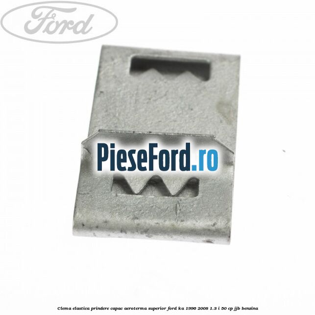 Clema elastica prindere capac aeroterma superior Ford Ka 1996-2008 1.3 i 50 cp Clema elastica prindere capac aeroterma superior Ford Ka 1996-2008 1.3 i 50 cp JJB benzina