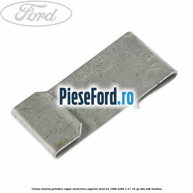 Clema elastica prindere capac aeroterma superior Ford Ka 1996-2008 1.3 i 70 cp A9A, A9B benzina