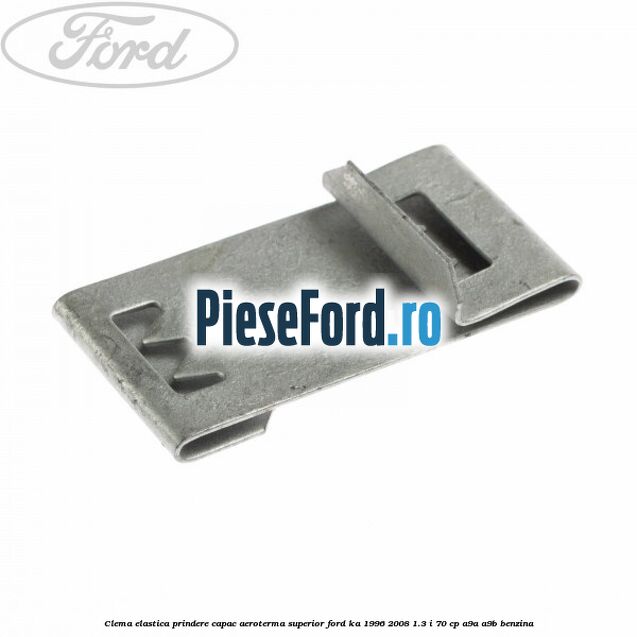 Clema elastica prindere capac aeroterma superior Ford Ka 1996-2008 1.3 i 70 cp Clema elastica prindere capac aeroterma superior Ford Ka 1996-2008 1.3 i 70 cp A9A, A9B benzina