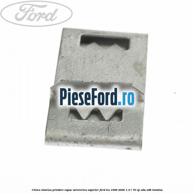 Clema elastica prindere capac aeroterma superior Ford Ka 1996-2008 1.3 i 70 cp Clema elastica prindere capac aeroterma superior Ford Ka 1996-2008 1.3 i 70 cp A9A, A9B benzina