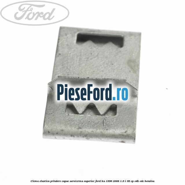 Clema elastica prindere capac aeroterma superior Ford Ka 1996-2008 1.6 i 95 cp CDB, CDC benzina