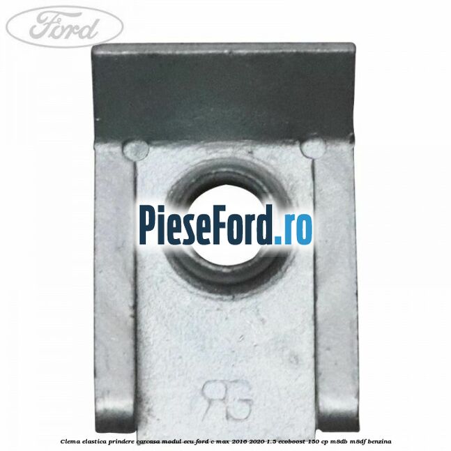 Clema elastica prindere carcasa modul ECU Ford C-Max 2016-2020 1.5 EcoBoost 150 cp Clema elastica prindere carcasa modul ECU Ford C-Max 2016-2020 1.5 EcoBoost 150 cp M8DB, M8DF benzina