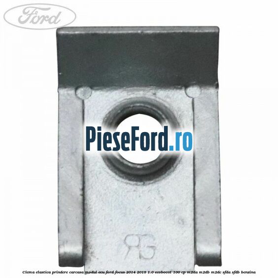 Clema elastica prindere carcasa modul ECU Ford Focus 2014-2018 1.0 EcoBoost 100 cp M2DA, M2DB, M2DC, SFDA, SFDB benzina