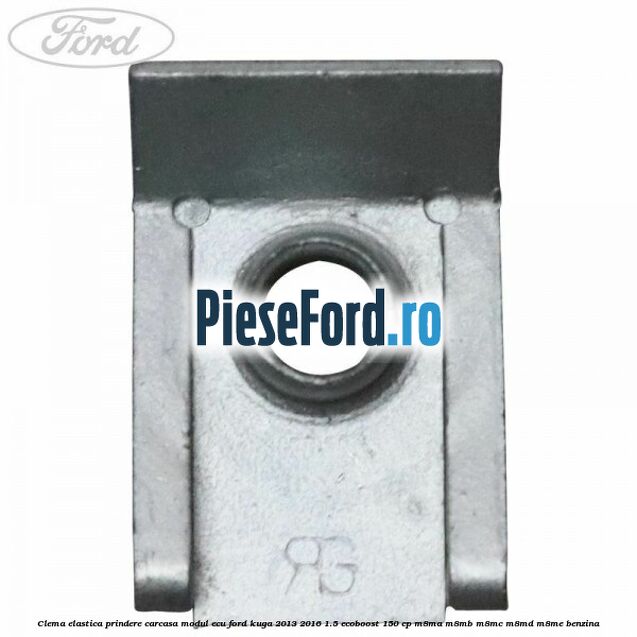 Clema elastica prindere carcasa modul ECU Ford Kuga 2013-2016 1.5 EcoBoost 150 cp M8MA, M8MB, M8MC, M8MD, M8ME benzina