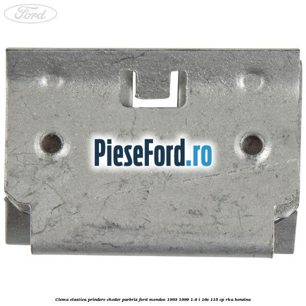 Clema elastica prindere cheder parbriz Ford Mondeo 1993-1996 1.8 i 16V 115 cp RKA benzina