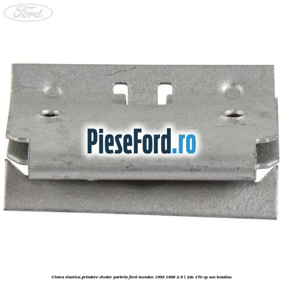 Clema elastica prindere cheder parbriz Ford Mondeo 1993-1996 2.5 i 24V 170 cp SEA benzina