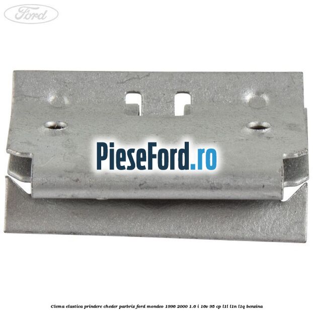 Clema elastica prindere cheder parbriz Ford Mondeo 1996-2000 1.6 i 16V 95 cp L1L, L1N, L1Q benzina