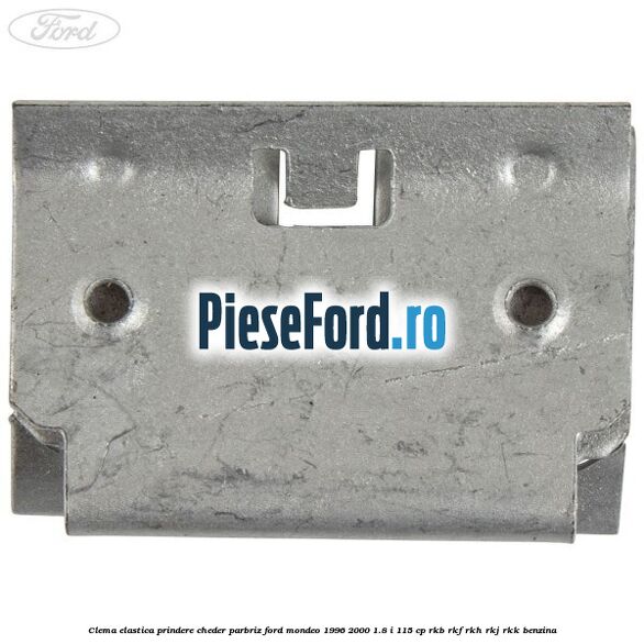 Clema elastica prindere cheder parbriz Ford Mondeo 1996-2000 1.8 i 115 cp Clema elastica prindere cheder parbriz Ford Mondeo 1996-2000 1.8 i 115 cp RKB, RKF, RKH, RKJ, RKK benzina