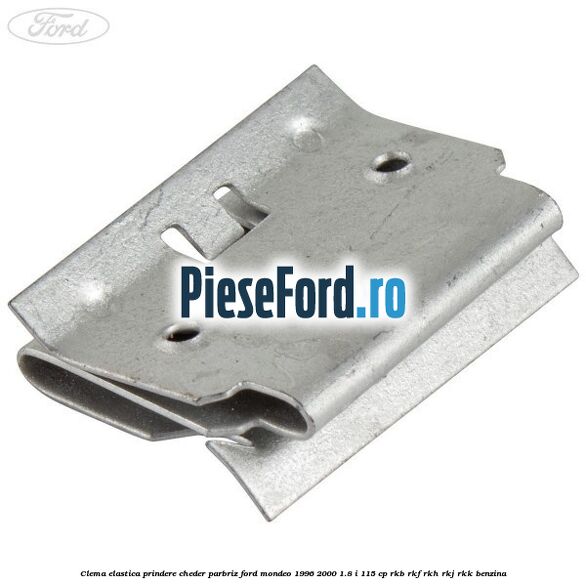 Clema elastica prindere cheder parbriz Ford Mondeo 1996-2000 1.8 i 115 cp Clema elastica prindere cheder parbriz Ford Mondeo 1996-2000 1.8 i 115 cp RKB, RKF, RKH, RKJ, RKK benzina