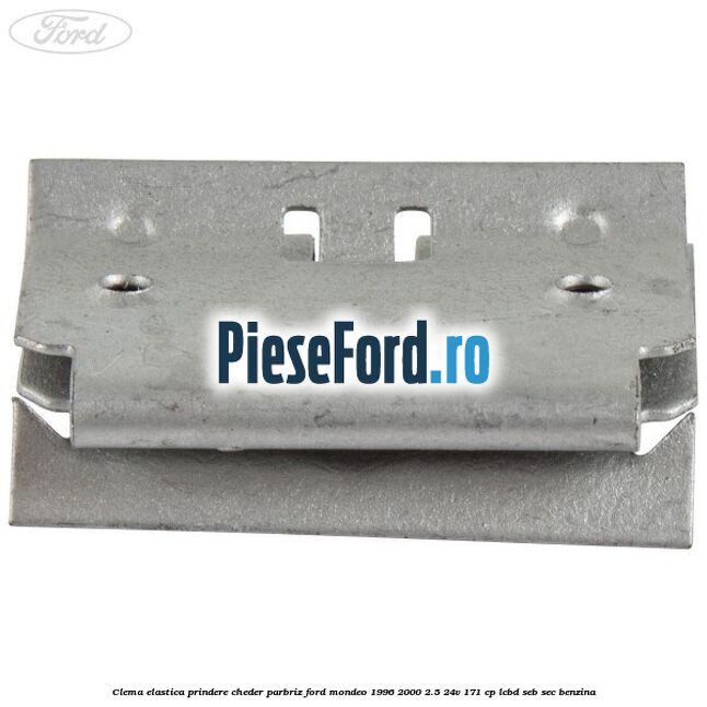 Clema elastica prindere cheder parbriz Ford Mondeo 1996-2000 2.5 24V 171 cp LCBD, SEB, SEC benzina