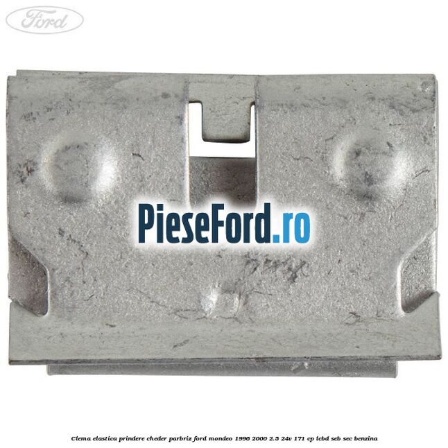 Clema elastica prindere cheder parbriz Ford Mondeo 1996-2000 2.5 24V 171 cp LCBD, SEB, SEC benzina