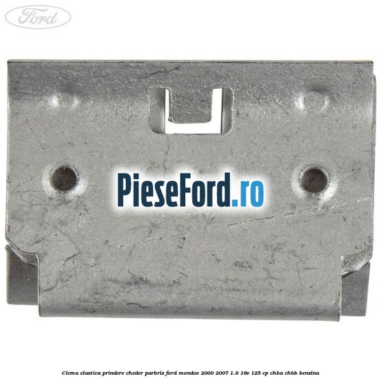 Clema elastica prindere cheder parbriz Ford Mondeo 2000-2007 1.8 16V 125 cp CHBA, CHBB benzina