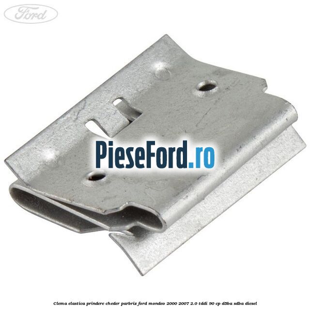 Clema elastica prindere cheder parbriz Ford Mondeo 2000-2007 2.0 TDDI 90 cp Clema elastica prindere cheder parbriz Ford Mondeo 2000-2007 2.0 TDDI 90 cp D5BA, SDBA diesel