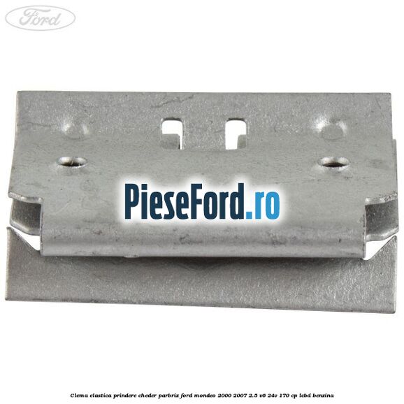 Clema elastica prindere cheder parbriz Ford Mondeo 2000-2007 2.5 V6 24V 170 cp LCBD benzina