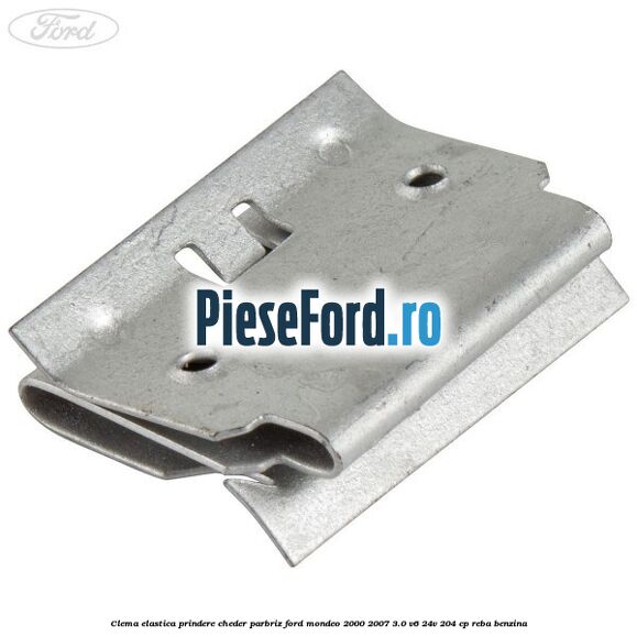 Clema elastica prindere cheder parbriz Ford Mondeo 2000-2007 3.0 V6 24V 204 cp REBA benzina