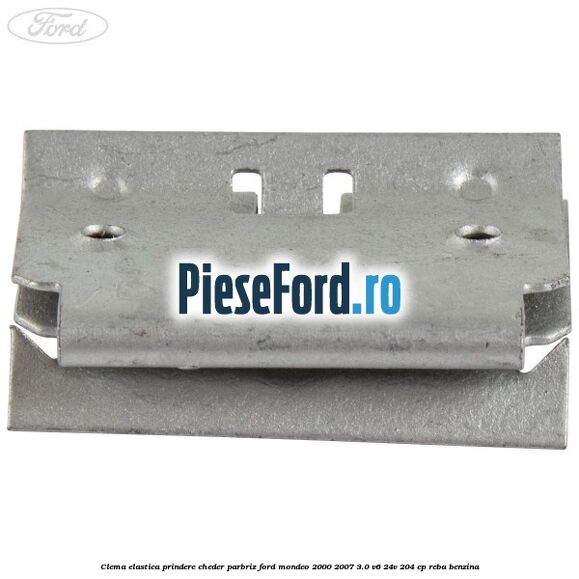 Clema elastica prindere cheder parbriz Ford Mondeo 2000-2007 3.0 V6 24V 204 cp REBA benzina