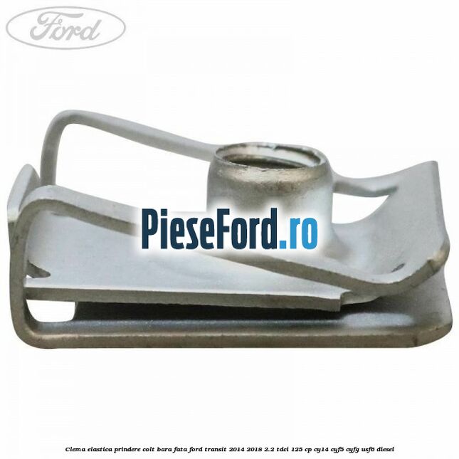 Clema elastica prindere colt bara fata Ford Transit 2014-2018 2.2 TDCi 125 cp CY14, CYF5, CYFG, USF6 diesel