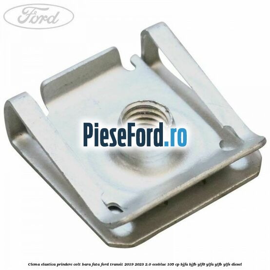 Clema elastica prindere colt bara fata Ford Transit 2019-2023 2.0 EcoBlue 105 cp BJFA, BJFB, YLF6, YLFA, YLFB, YLFS diesel