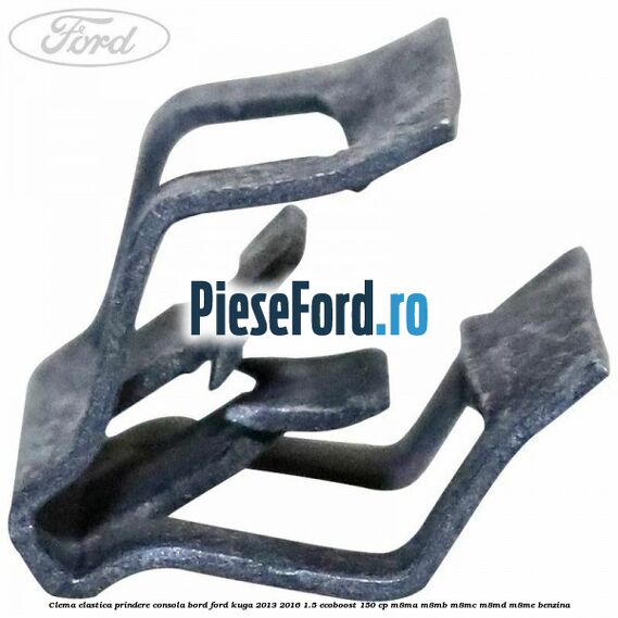 Clema elastica prindere consola bord Ford Kuga 2013-2016 1.5 EcoBoost 150 cp Clema elastica prindere consola bord Ford Kuga 2013-2016 1.5 EcoBoost 150 cp M8MA, M8MB, M8MC, M8MD, M8ME benzina