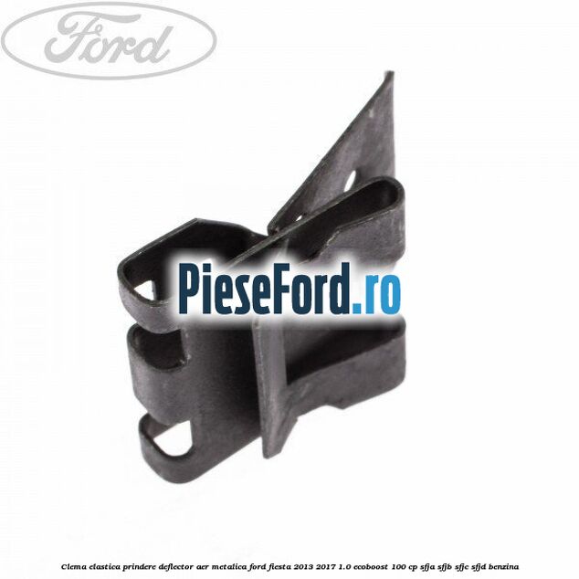 Clema elastica prindere deflector aer metalica Ford Fiesta 2013-2017 1.0 EcoBoost 100 cp SFJA, SFJB, SFJC, SFJD benzina