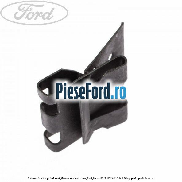Clema elastica prindere deflector aer metalica Ford Focus 2011-2014 1.6 Ti 125 cp PNDA, PNDD benzina