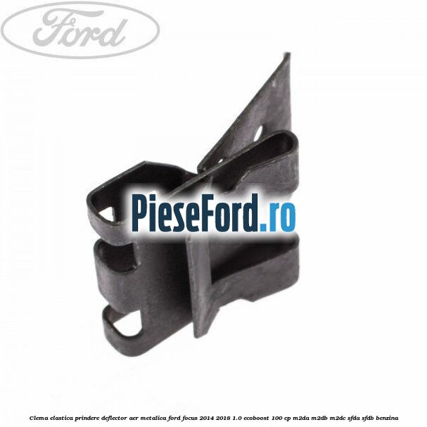 Clema elastica prindere deflector aer metalica Ford Focus 2014-2018 1.0 EcoBoost 100 cp M2DA, M2DB, M2DC, SFDA, SFDB benzina