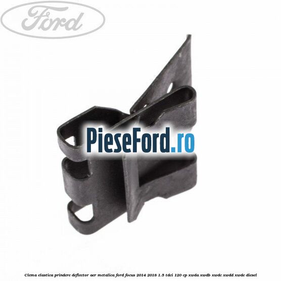 Clema elastica prindere deflector aer metalica Ford Focus 2014-2018 1.5 TDCi 120 cp XWDA, XWDB, XWDC, XWDD, XWDE diesel