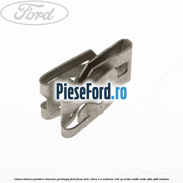 Clema elastica prindere elemente portbagaj Ford Focus 2011-2014 1.0 EcoBoost 100 cp M2DA, M2DB, M2DC, SFDA, SFDB benzina